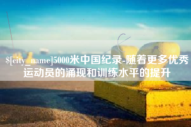保定5000米中国纪录-随着更多优秀运动员的涌现和训练水平的提升
