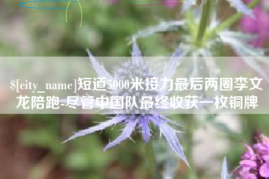 保定短道5000米接力最后两圈李文龙陪跑-尽管中国队最终收获一枚铜牌