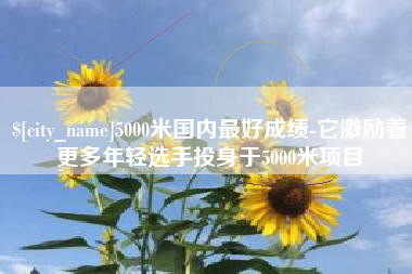 保定5000米国内最好成绩-它激励着更多年轻选手投身于5000米项目