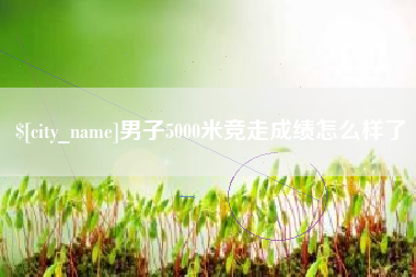 保定男子5000米竞走成绩怎么样了
