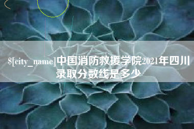 保定中国消防救援学院2021年四川录取分数线是多少