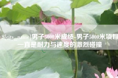 保定男子5000米成绩-男子5000米项目一直是耐力与速度的激烈碰撞