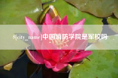 保定中国消防学院是军校吗