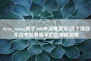 保定男子5000米决赛冠军-这个项目不仅考验着选手们的体能极限