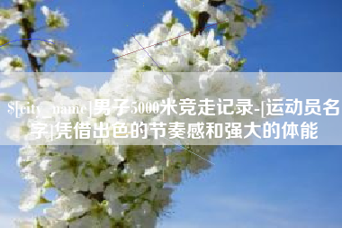 保定男子5000米竞走记录-[运动员名字]凭借出色的节奏感和强大的体能