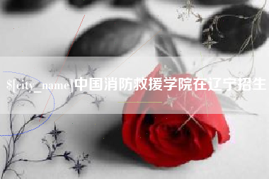 保定中国消防救援学院在辽宁招生