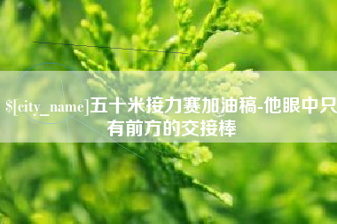 保定五十米接力赛加油稿-他眼中只有前方的交接棒