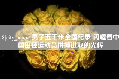 保定男子五千米全国纪录-闪耀着中国田径运动员拼搏进取的光辉