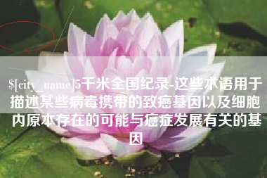保定5千米全国纪录-这些术语用于描述某些病毒携带的致癌基因以及细胞内原本存在的可能与癌症发展有关的基因