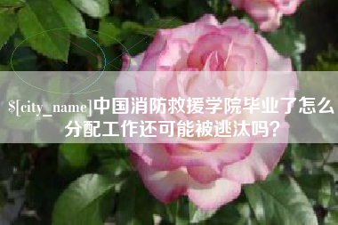 保定中国消防救援学院毕业了怎么分配工作还可能被逃汰吗？