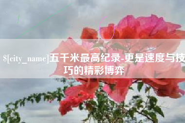 保定五千米最高纪录-更是速度与技巧的精彩博弈