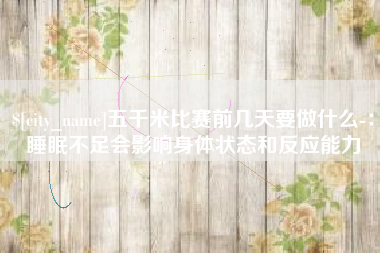 保定五千米比赛前几天要做什么-：睡眠不足会影响身体状态和反应能力
