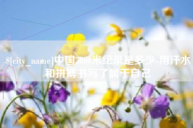 保定中国5000米纪录是多少-用汗水和拼搏书写了属于自己