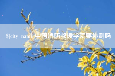 保定中国消防救援学院要体测吗