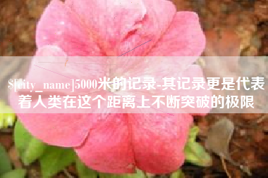 保定5000米的记录-其记录更是代表着人类在这个距离上不断突破的极限
