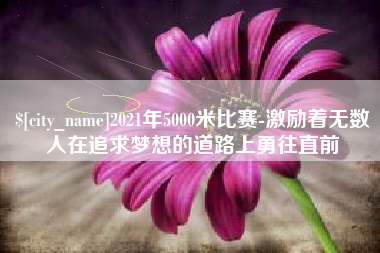 保定2021年5000米比赛-激励着无数人在追求梦想的道路上勇往直前