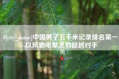 保定中国男子五千米记录排名第一-以风驰电掣之势超越对手