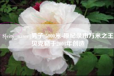 保定男子 5000米-原纪录由万米之王贝克勒于2004年创造