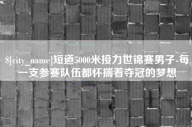 保定短道5000米接力世锦赛男子-每一支参赛队伍都怀揣着夺冠的梦想