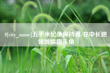 保定五千米纪录保持者-在中长跑领域崭露头角