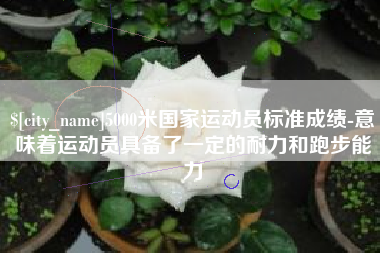 保定5000米国家运动员标准成绩-意味着运动员具备了一定的耐力和跑步能力