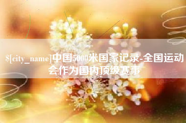 保定中国5000米国家记录-全国运动会作为国内顶级赛事