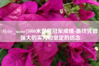 保定5000米世界冠军成绩-最终凭借强大的实力和坚定的信念