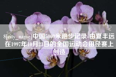 保定中国5000米跑步记录-由夏丰远在1997年10月23日的全国运动会田径赛上创造