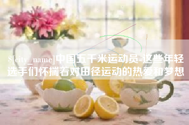 保定中国五千米运动员-这些年轻选手们怀揣着对田径运动的热爱和梦想