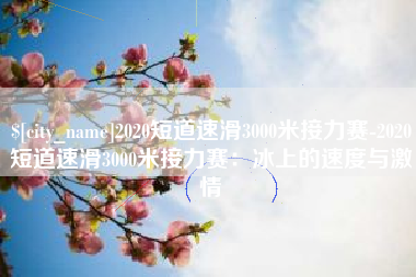 保定2020短道速滑3000米接力赛-2020短道速滑3000米接力赛：冰上的速度与激情