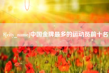 保定中国金牌最多的运动员前十名