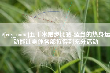 保定五千米跑步比赛-适当的热身运动能让身体各部位得到充分活动